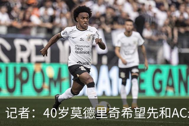 记者：40岁莫德里奇希望先和AC米兰新帅对话，再决定续约or退役